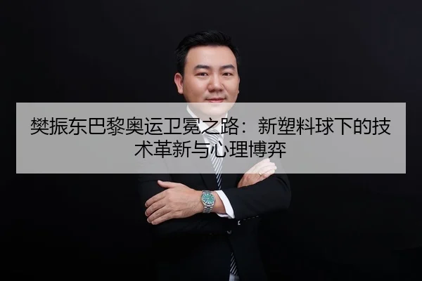 樊振东巴黎奥运卫冕之路：新塑料球下的技术革新与心理博弈