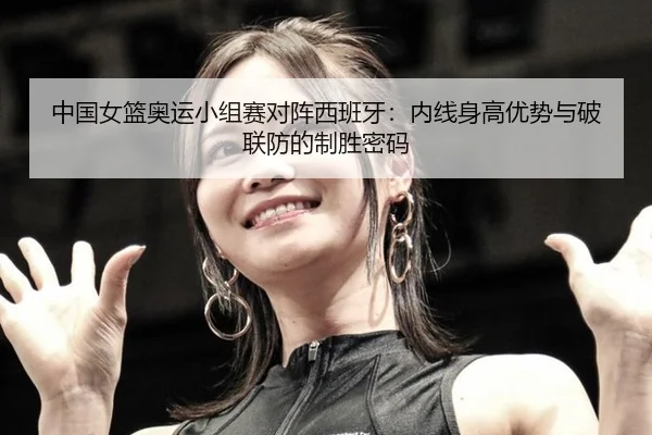 中国女篮奥运小组赛对阵西班牙：内线身高优势与破联防的制胜密码
