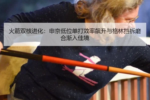 火箭双核进化：申京低位单打效率飙升与格林挡拆磨合渐入佳境