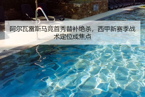 阿尔瓦雷斯马竞首秀替补绝杀，西甲新赛季战术定位成焦点