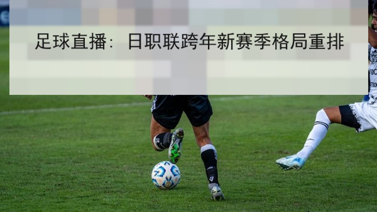 足球直播: 日职联跨年新赛季格局重排 足球直播: 日职联跨年新赛季格局重排