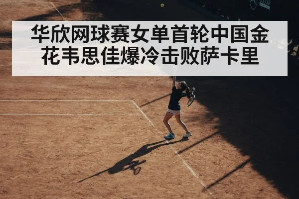 华欣网球赛女单首轮中国金花韦思佳爆冷击败萨卡里