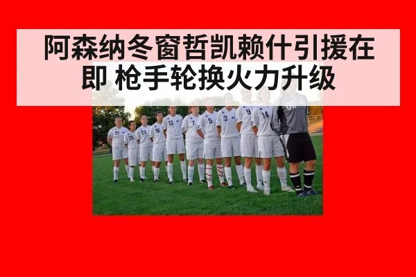 阿森纳冬窗哲凯赖什引援在即 枪手轮换火力升级