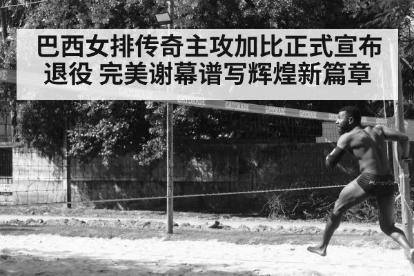巴西女排传奇主攻加比正式宣布退役 完美谢幕谱写辉煌新篇章