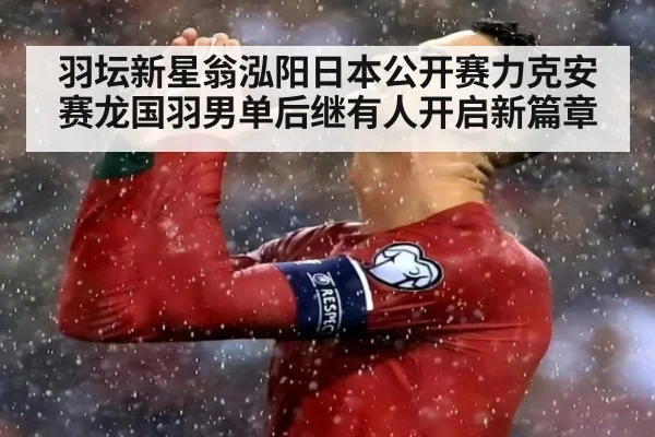 羽坛新星翁泓阳日本公开赛力克安赛龙国羽男单后继有人开启新篇章
