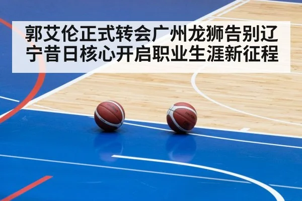 郭艾伦正式转会广州龙狮告别辽宁昔日核心开启职业生涯新征程