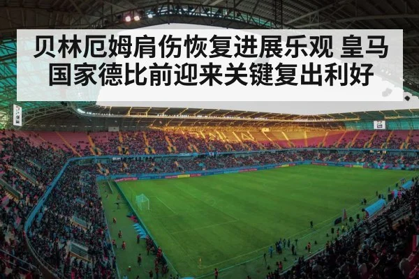 贝林厄姆肩伤恢复进展乐观 皇马国家德比前迎来关键复出利好