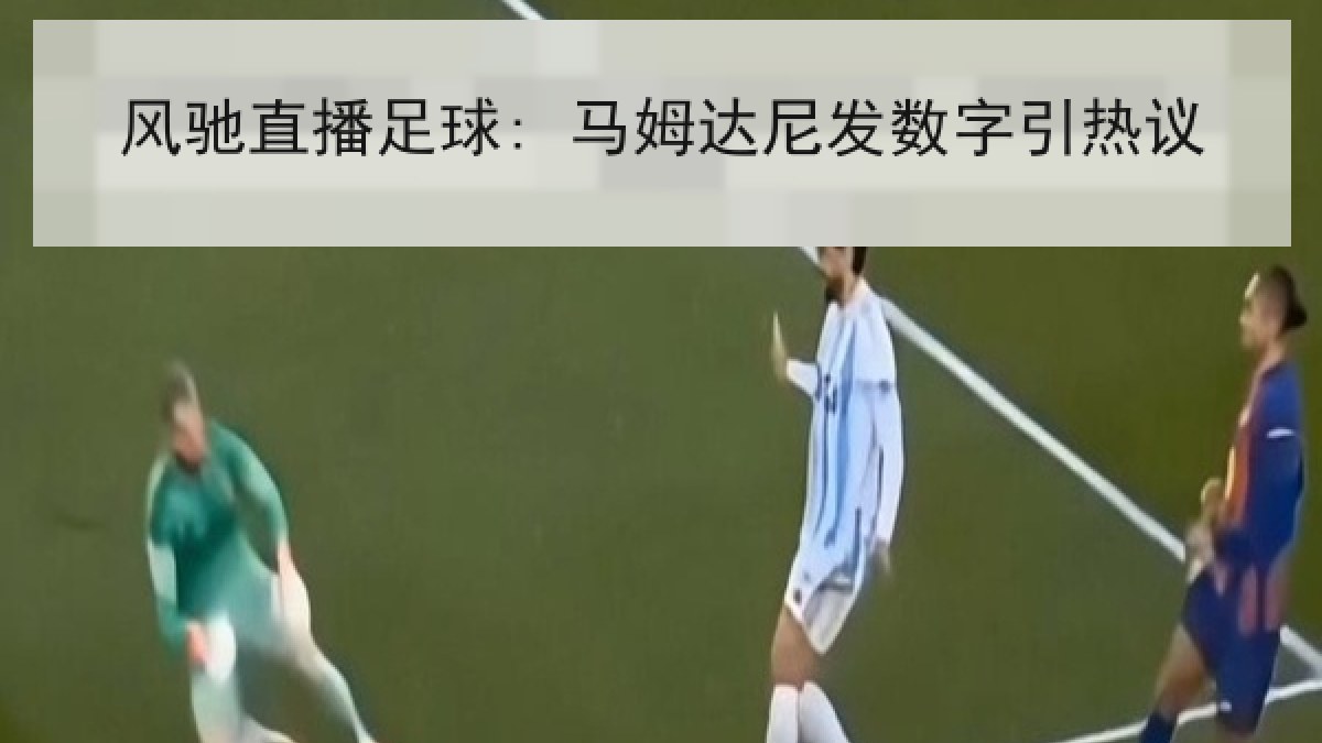 风驰直播足球: 马姆达尼发数字引热议